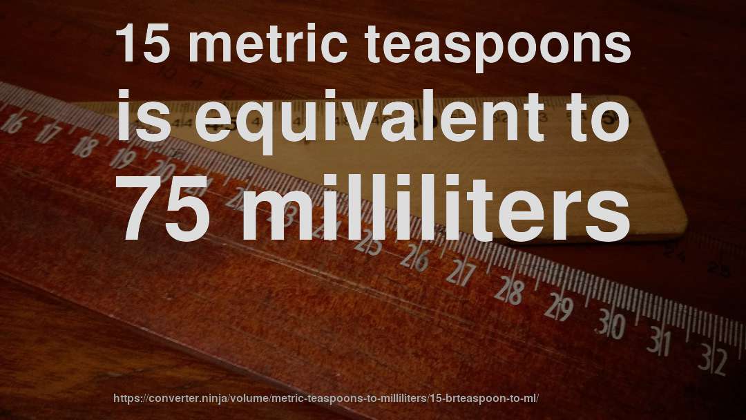 15 metric teaspoons is equivalent to 75 milliliters