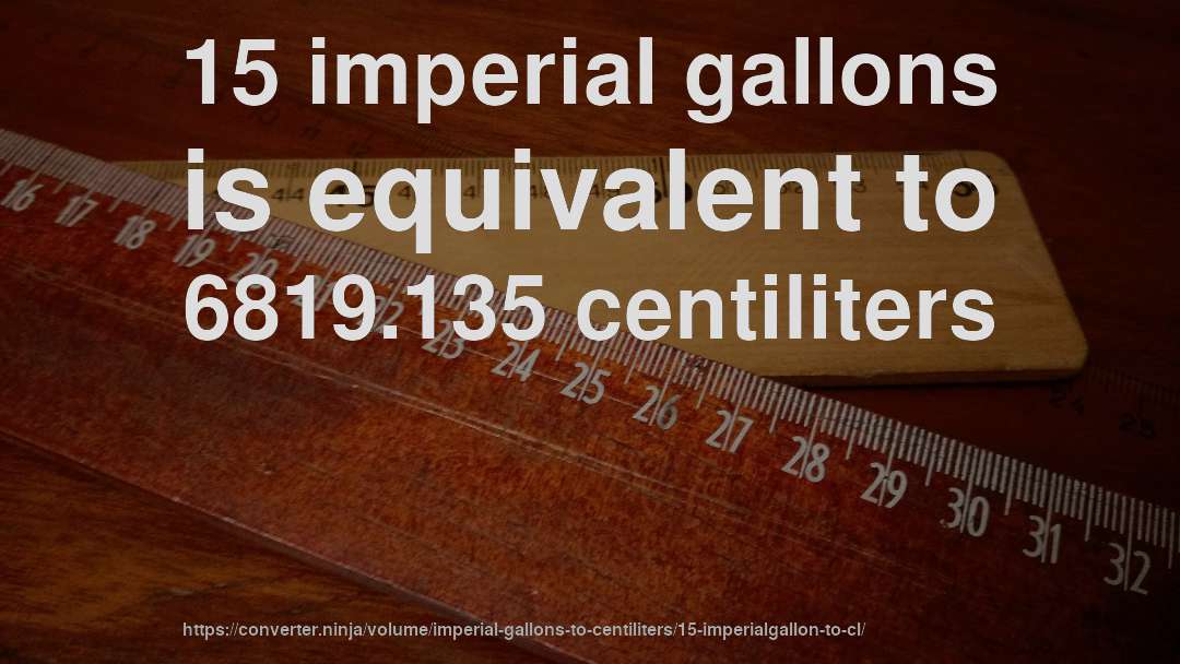 15 imperial gallons is equivalent to 6819.135 centiliters