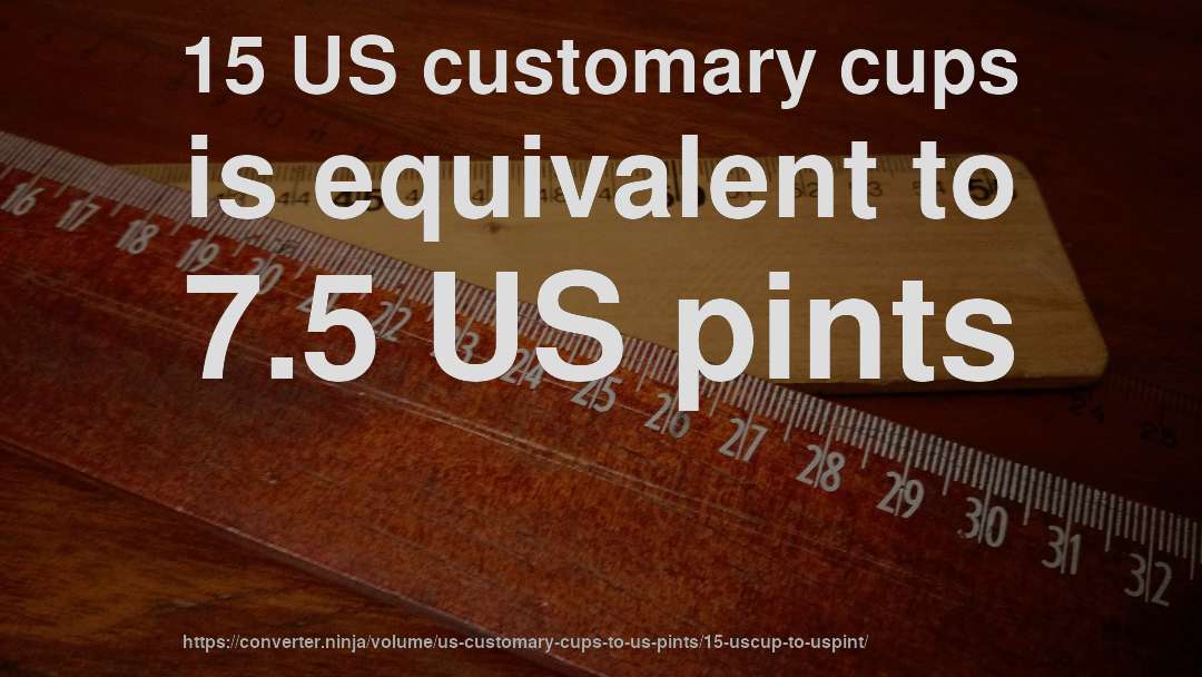 15 US customary cups is equivalent to 7.5 US pints