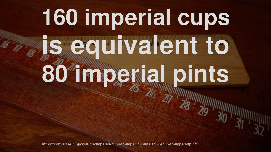 160 imperial cups is equivalent to 80 imperial pints