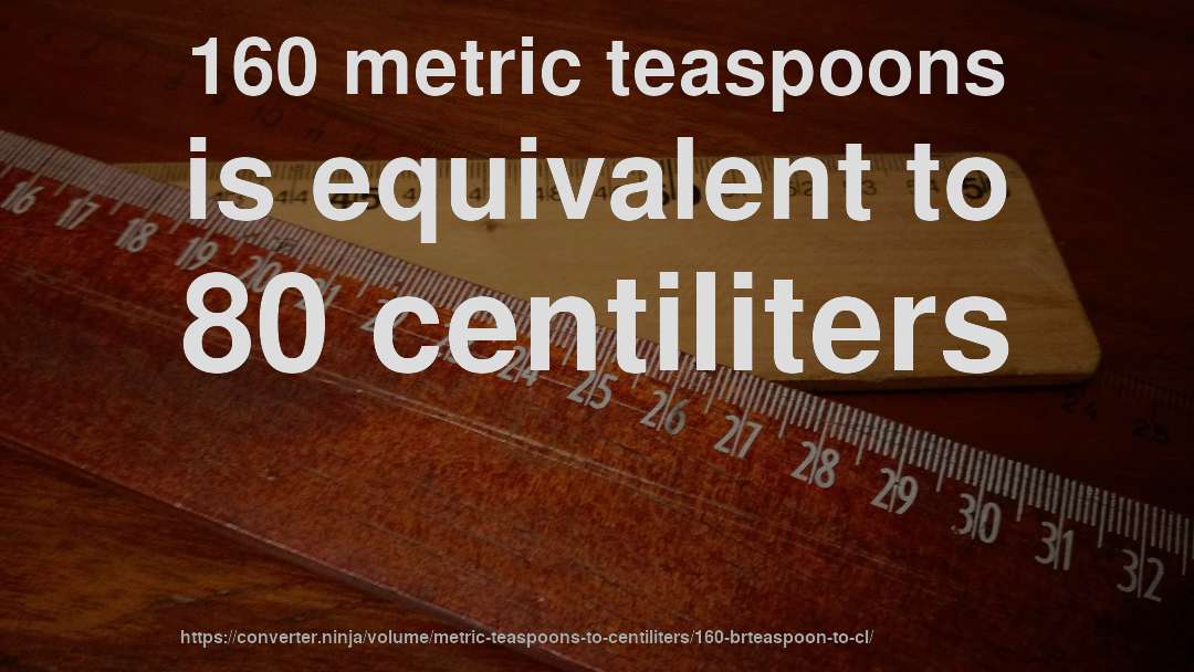 160 metric teaspoons is equivalent to 80 centiliters