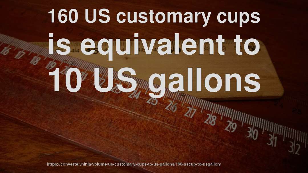 160 US customary cups is equivalent to 10 US gallons