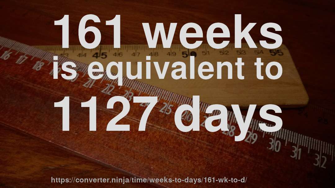 161 weeks is equivalent to 1127 days