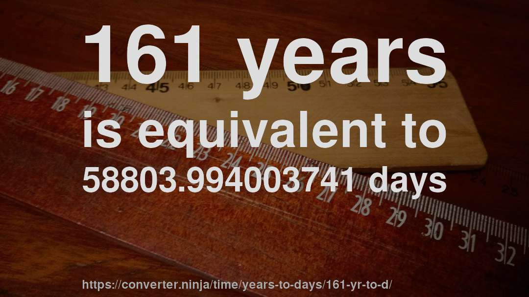 161 years is equivalent to 58803.994003741 days