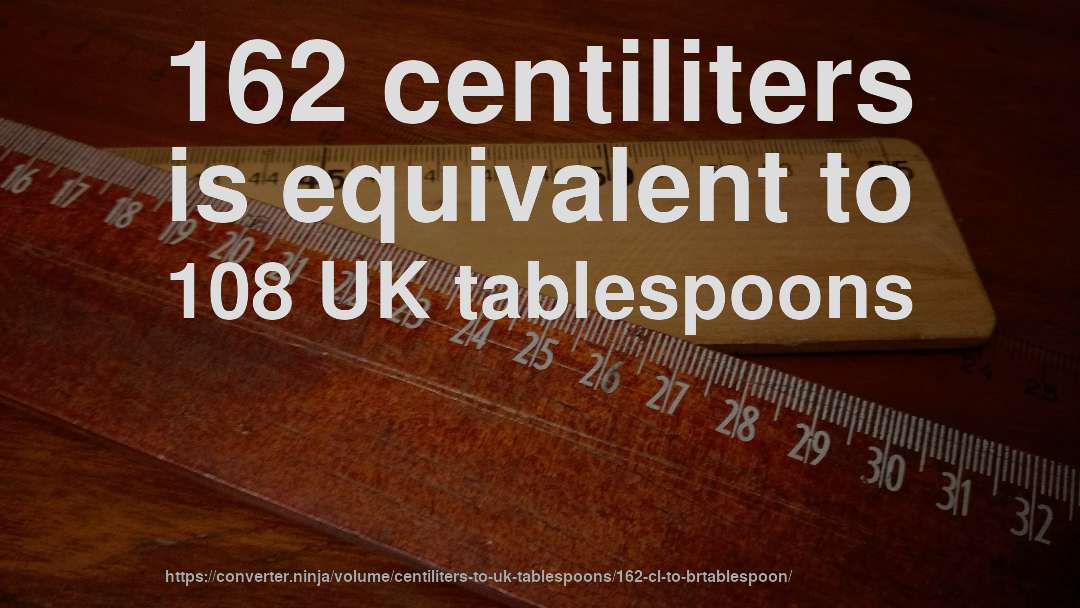 162 centiliters is equivalent to 108 UK tablespoons