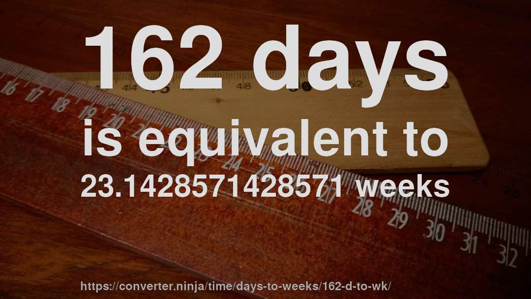 162 days is equivalent to 23.1428571428571 weeks