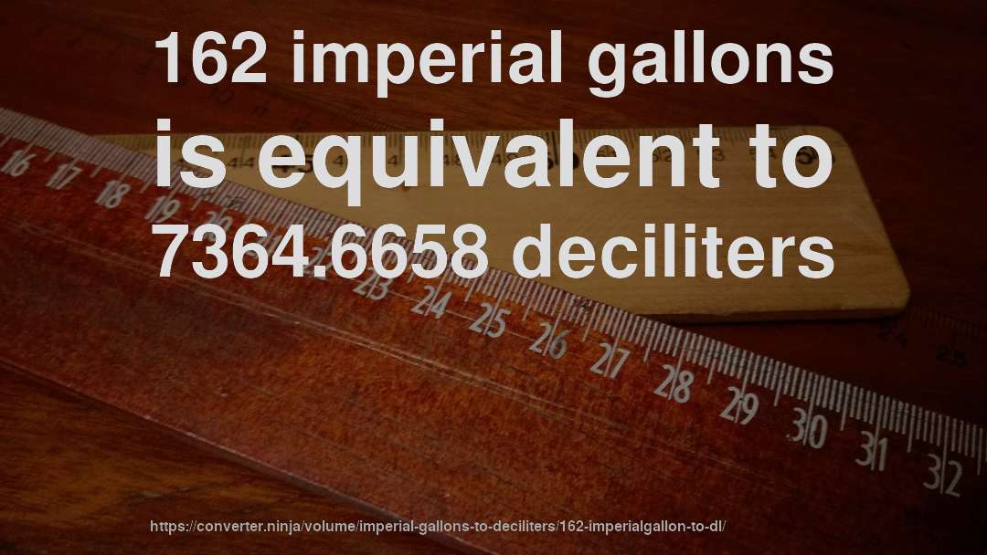 162 imperial gallons is equivalent to 7364.6658 deciliters