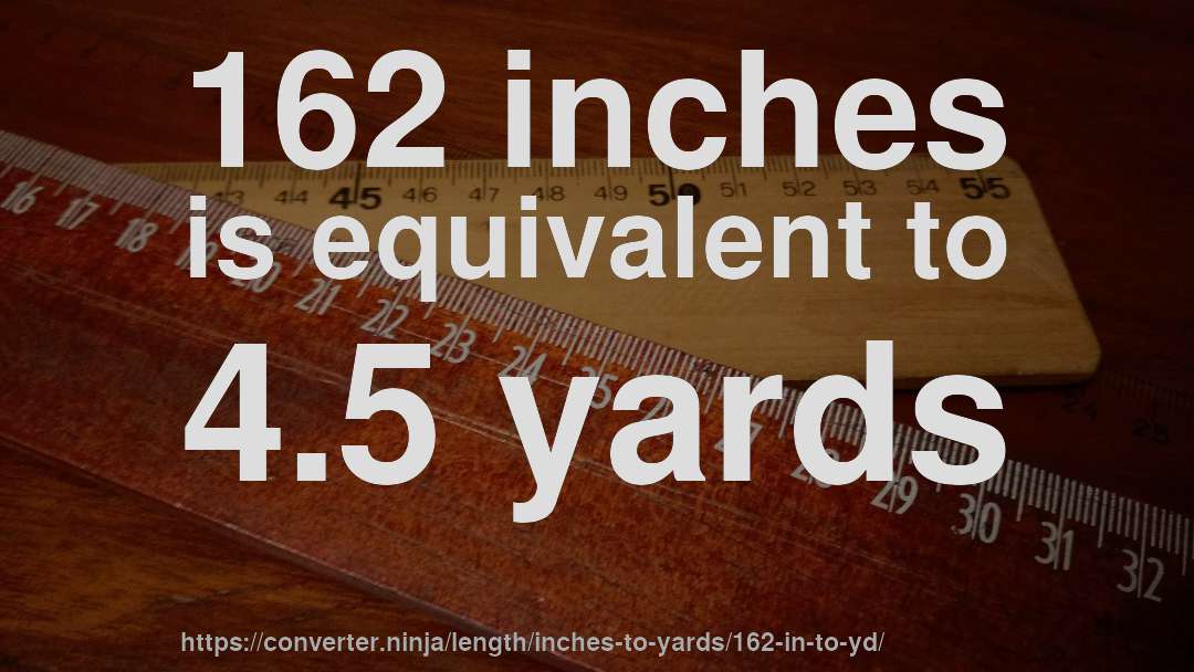162 inches is equivalent to 4.5 yards