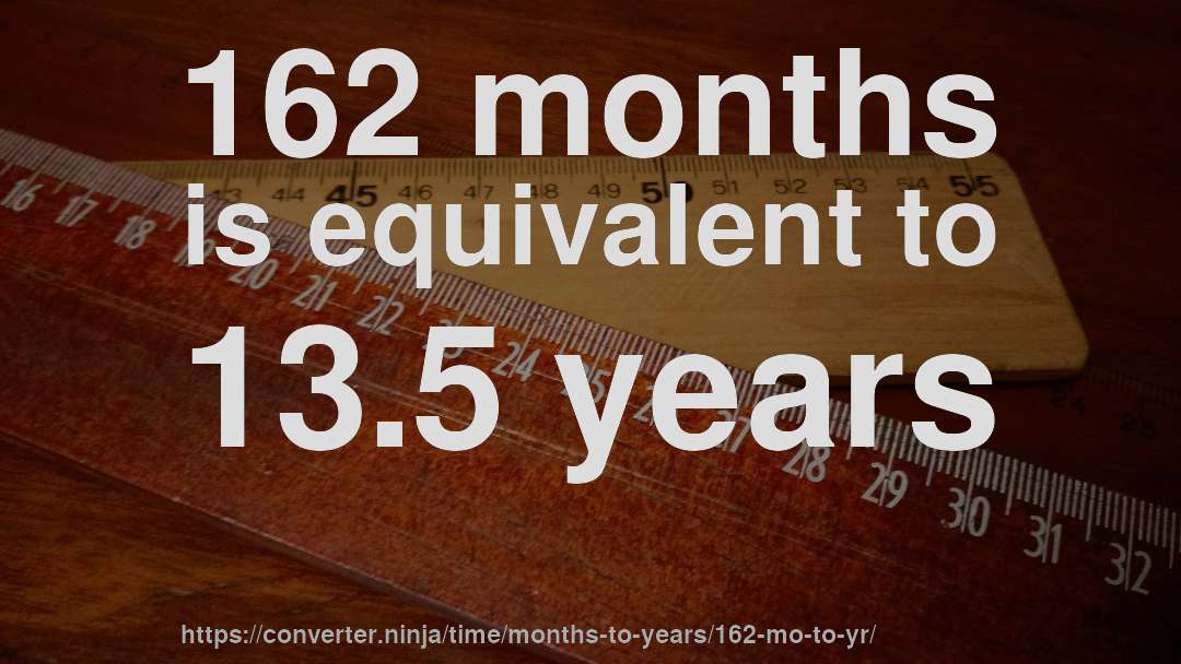 162 months is equivalent to 13.5 years
