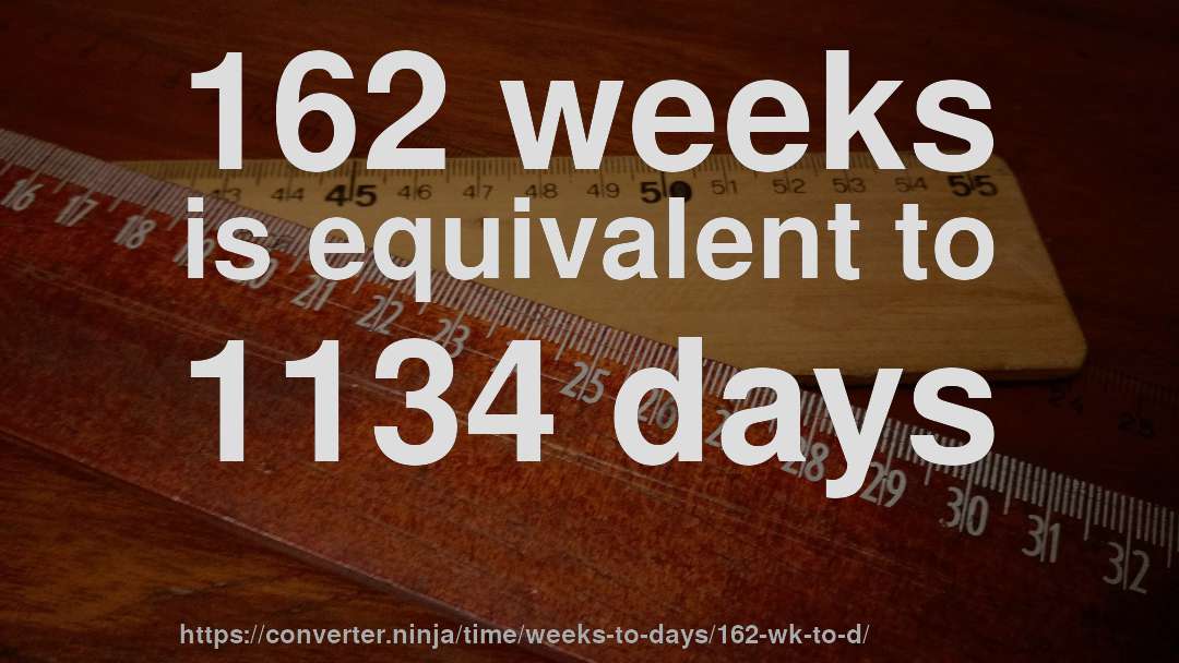 162 weeks is equivalent to 1134 days
