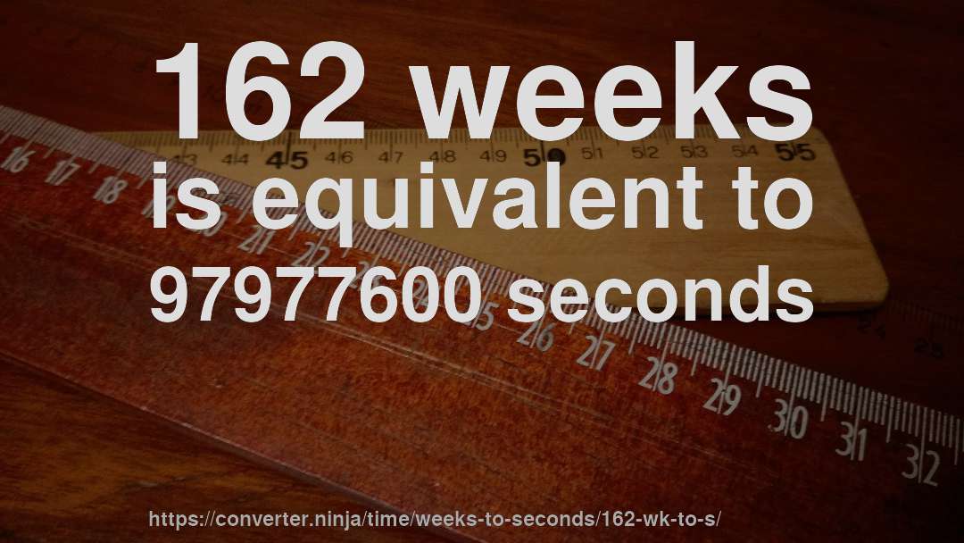 162 weeks is equivalent to 97977600 seconds