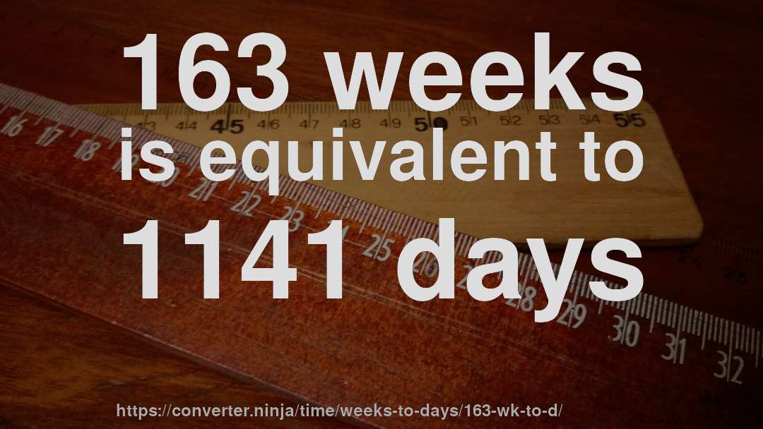163 weeks is equivalent to 1141 days