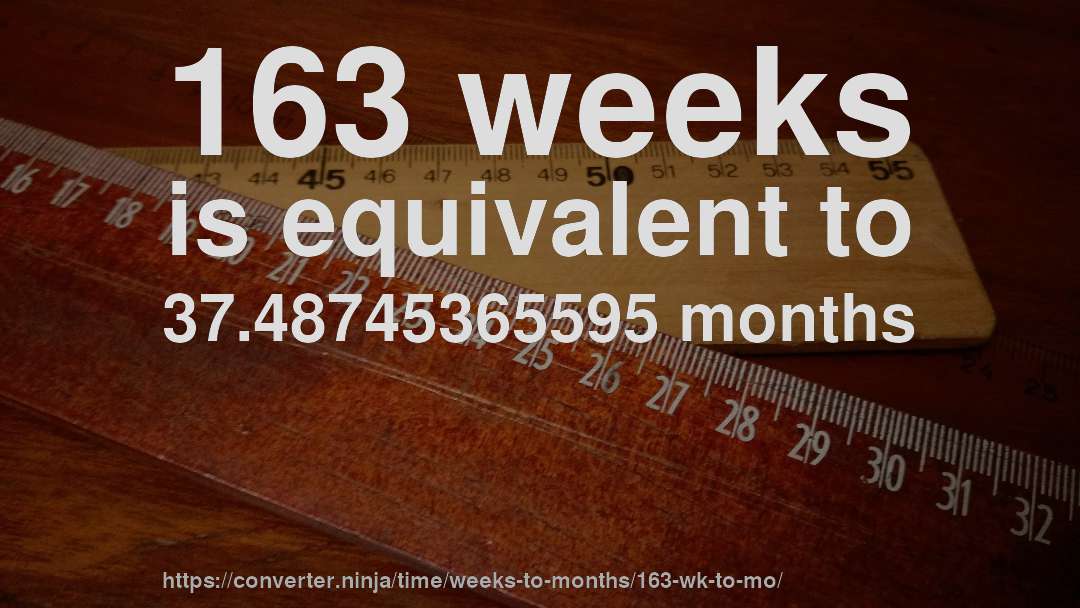 163 weeks is equivalent to 37.48745365595 months