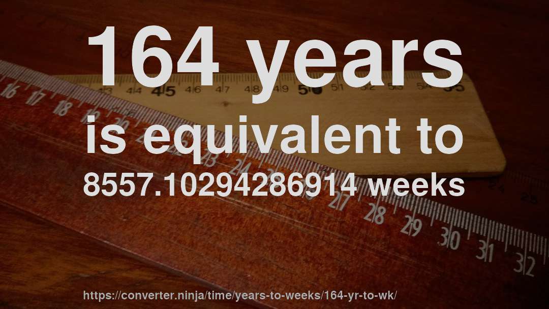 164 years is equivalent to 8557.10294286914 weeks