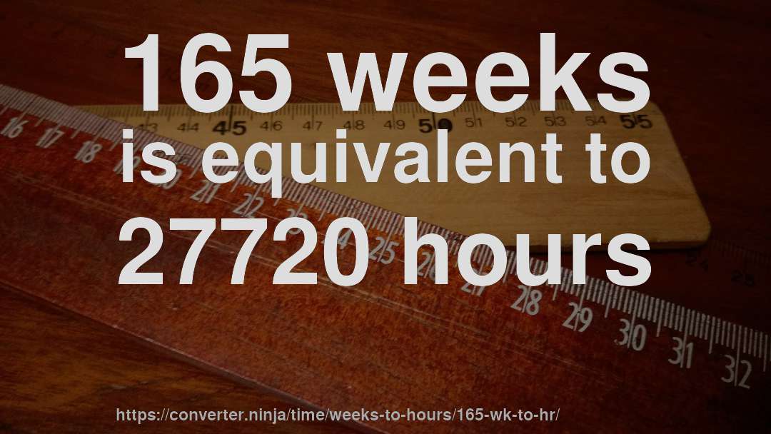 165 weeks is equivalent to 27720 hours