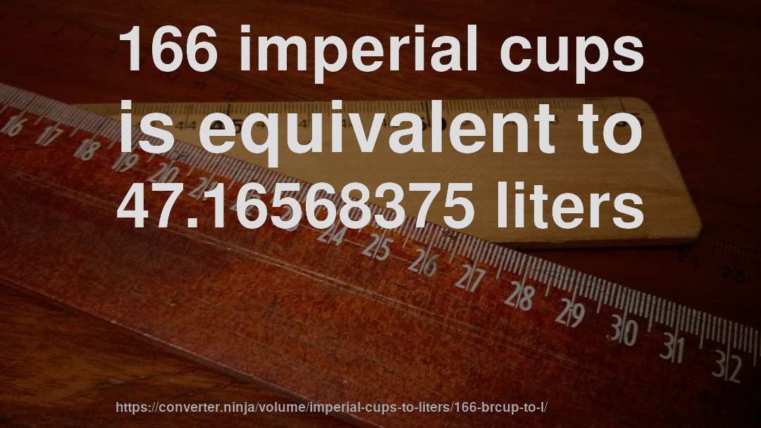 166 imperial cups is equivalent to 47.16568375 liters