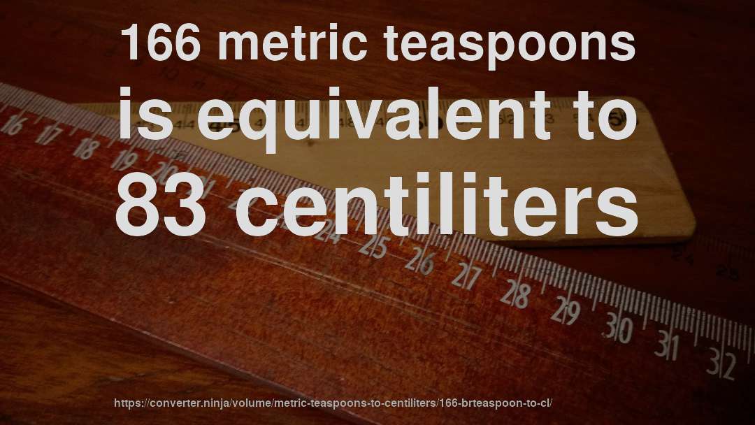 166 metric teaspoons is equivalent to 83 centiliters