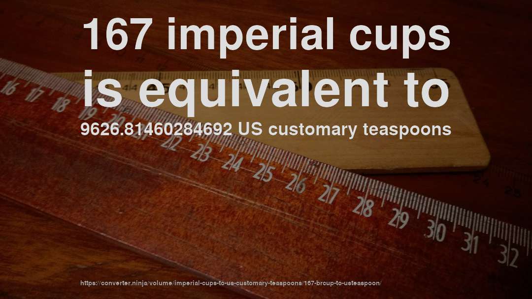 167 imperial cups is equivalent to 9626.81460284692 US customary teaspoons