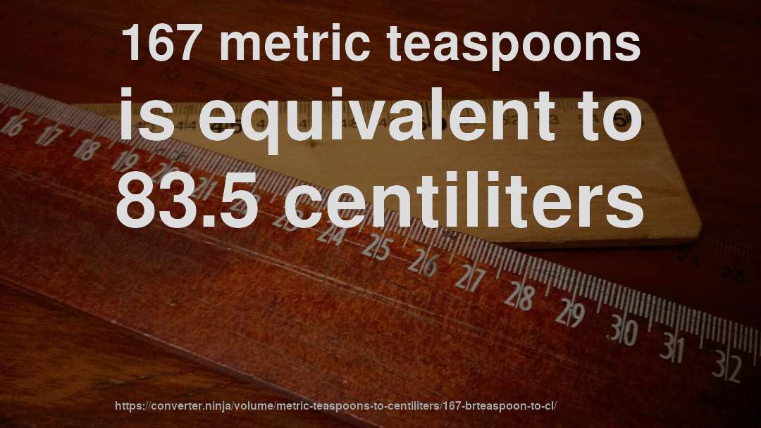 167 metric teaspoons is equivalent to 83.5 centiliters