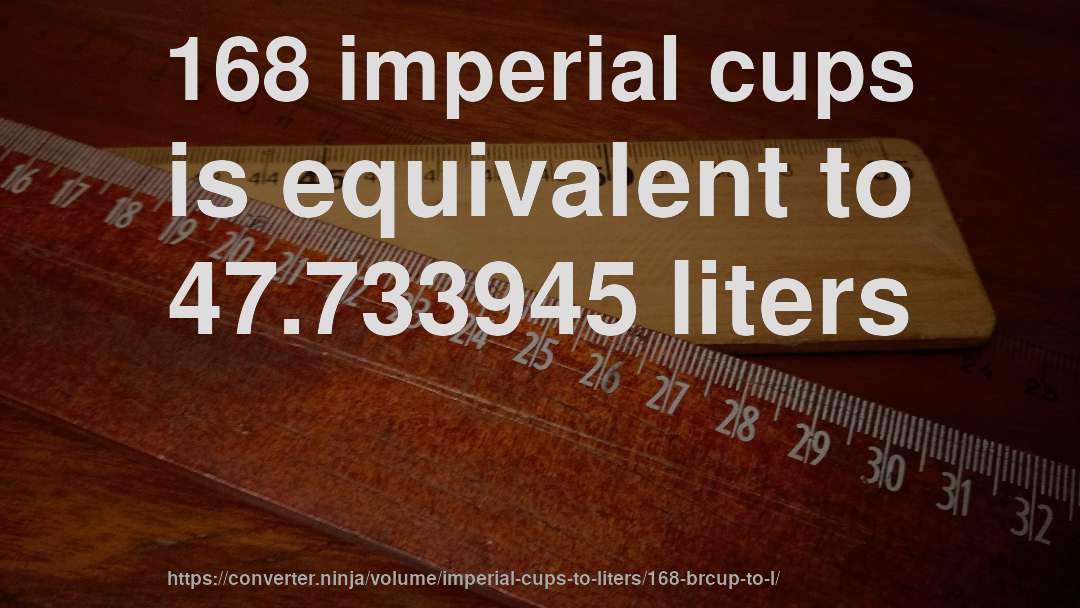 168 imperial cups is equivalent to 47.733945 liters