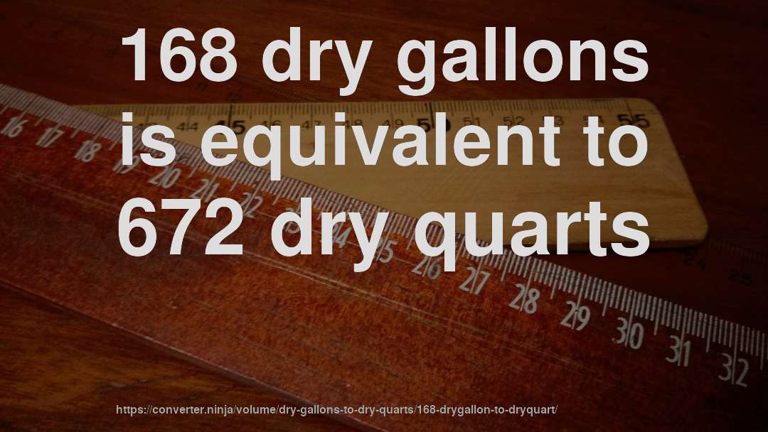168 dry gallons is equivalent to 672 dry quarts