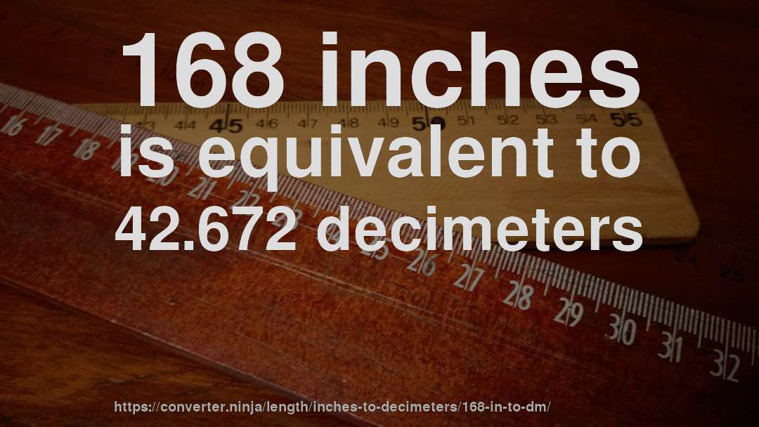 168 inches is equivalent to 42.672 decimeters