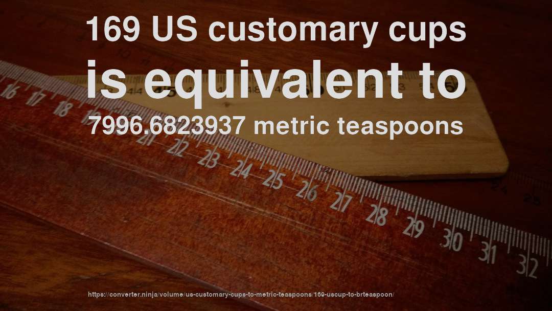 169 US customary cups is equivalent to 7996.6823937 metric teaspoons