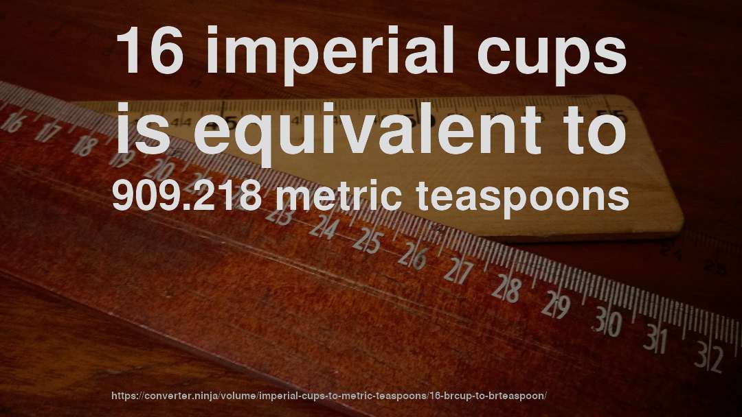 16 imperial cups is equivalent to 909.218 metric teaspoons
