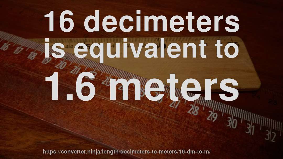 16 decimeters is equivalent to 1.6 meters