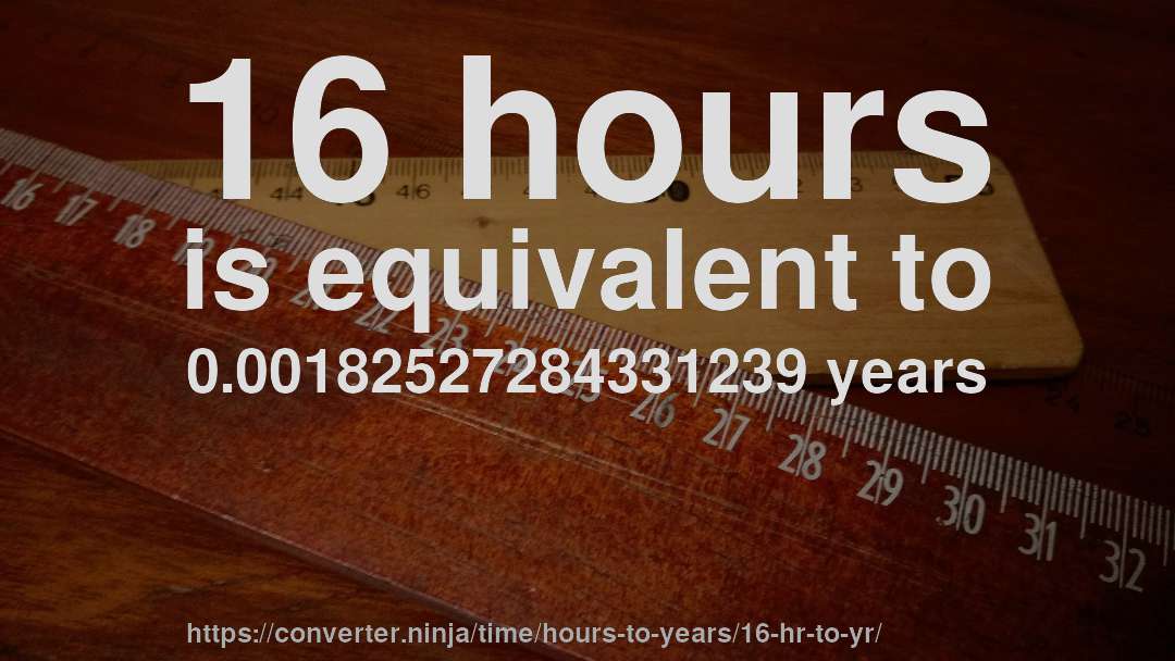 16 hours is equivalent to 0.00182527284331239 years