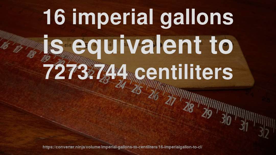 16 imperial gallons is equivalent to 7273.744 centiliters