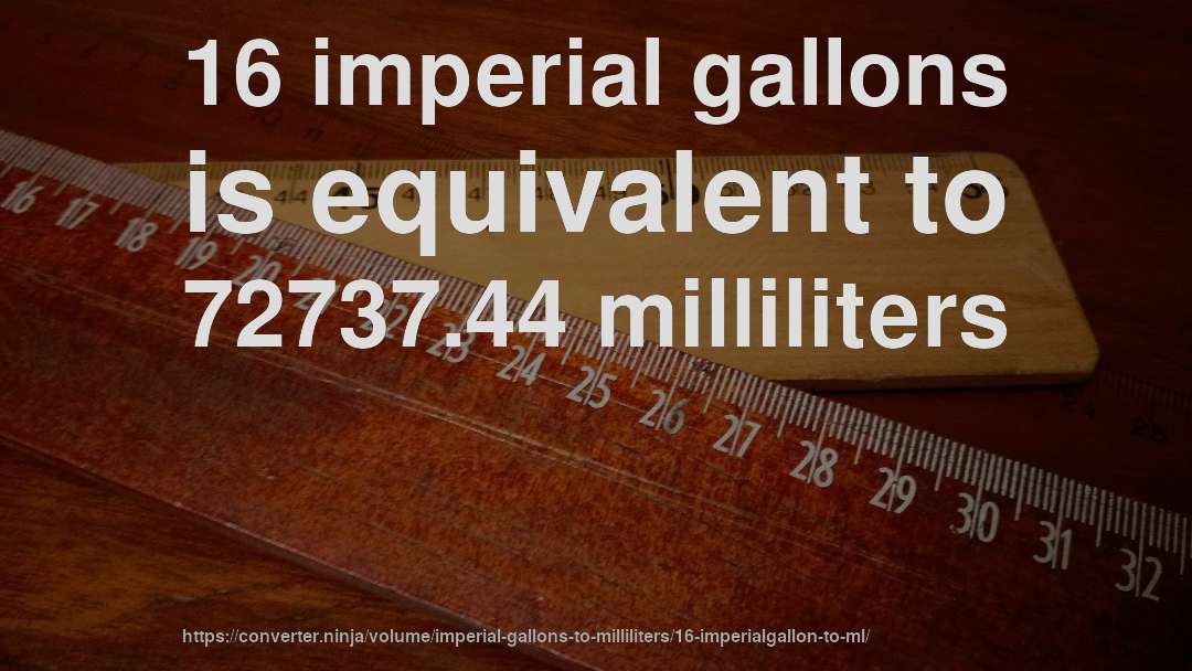 16 imperial gallons is equivalent to 72737.44 milliliters