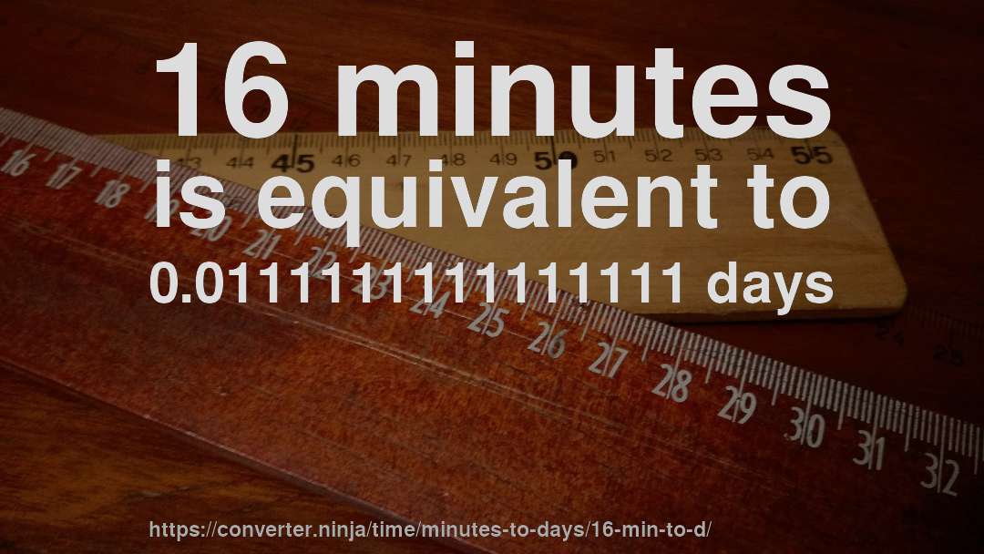 16 minutes is equivalent to 0.0111111111111111 days