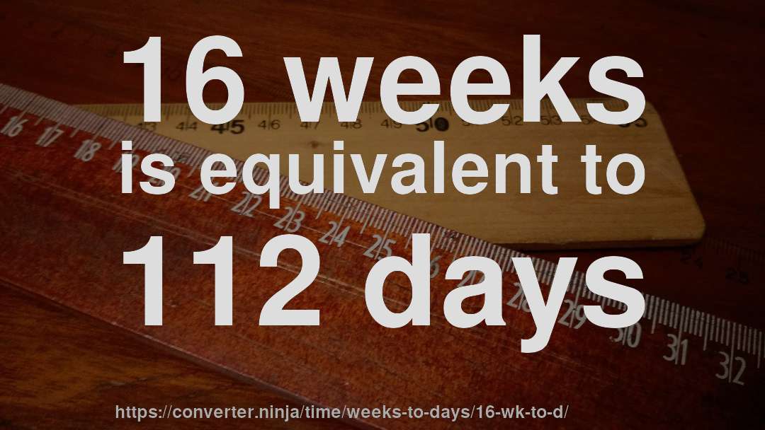 16 weeks is equivalent to 112 days