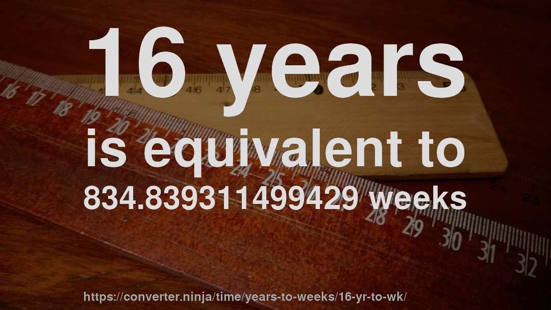 16 years is equivalent to 834.839311499429 weeks