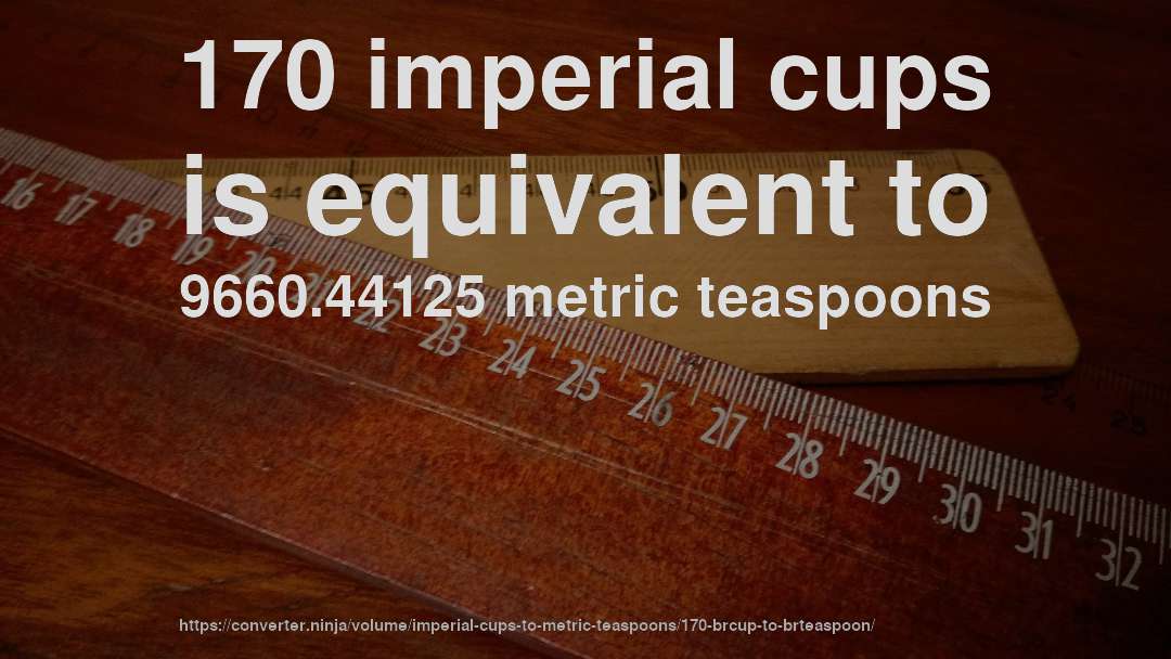 170 imperial cups is equivalent to 9660.44125 metric teaspoons