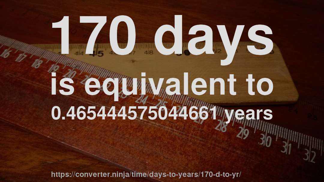 170 days is equivalent to 0.465444575044661 years