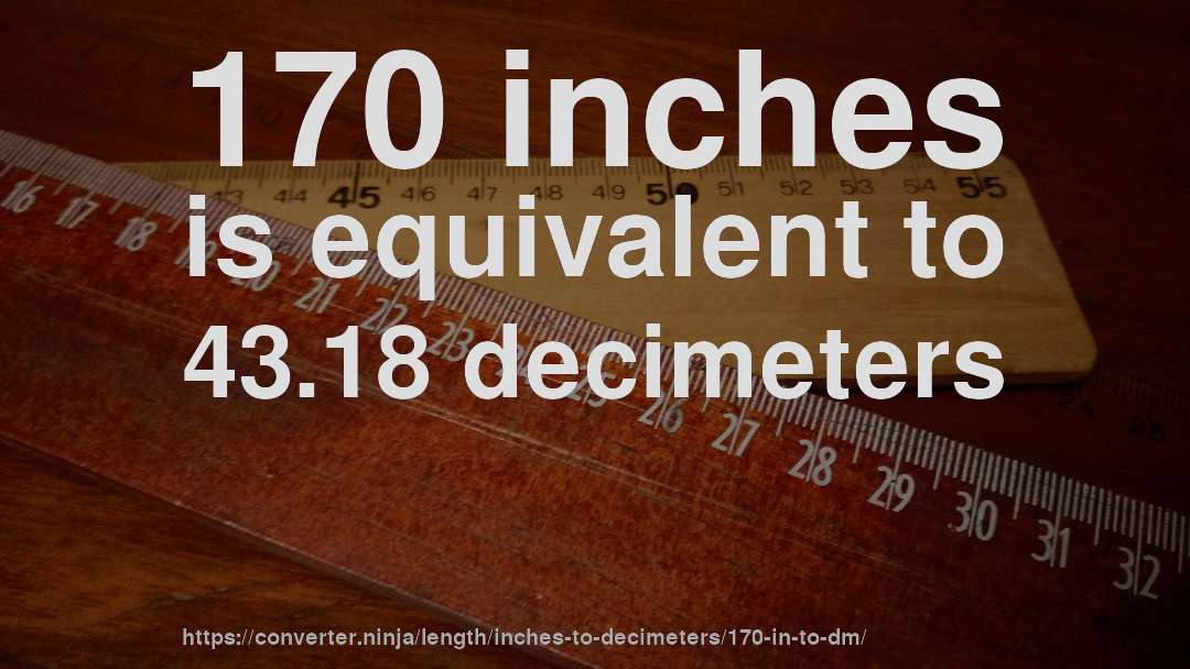 170 inches is equivalent to 43.18 decimeters