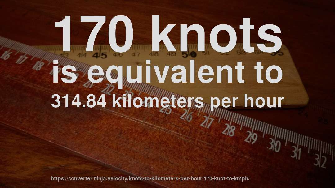 170 knots is equivalent to 314.84 kilometers per hour