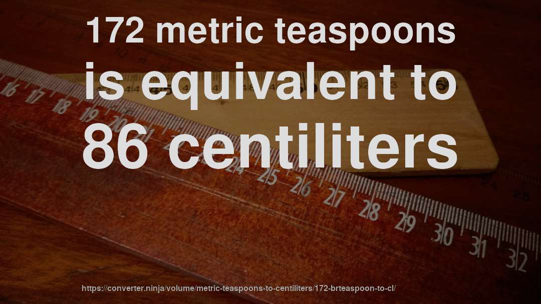 172 metric teaspoons is equivalent to 86 centiliters