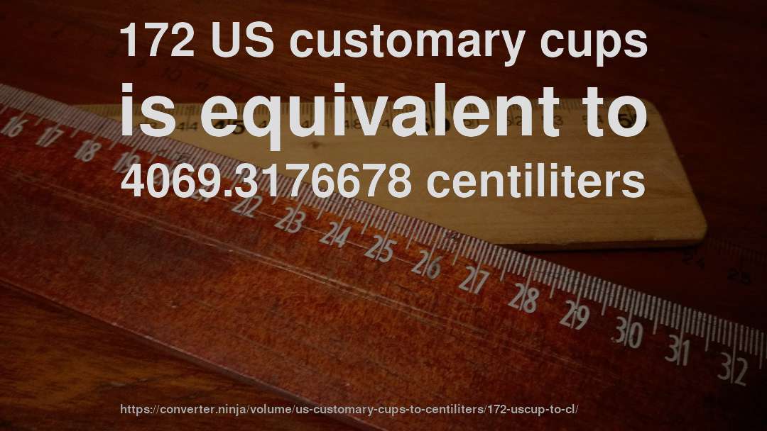 172 US customary cups is equivalent to 4069.3176678 centiliters