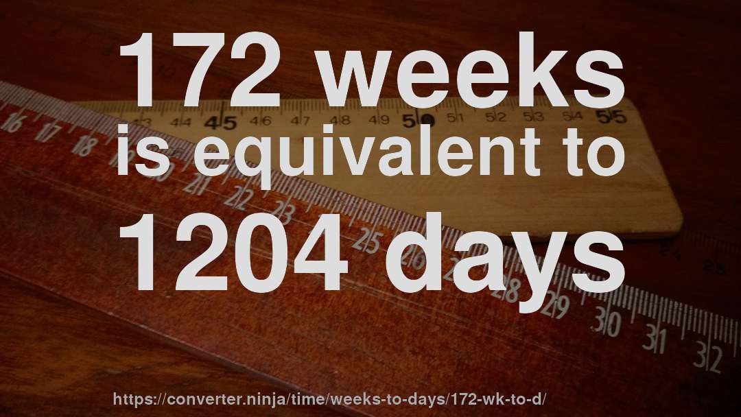 172 weeks is equivalent to 1204 days