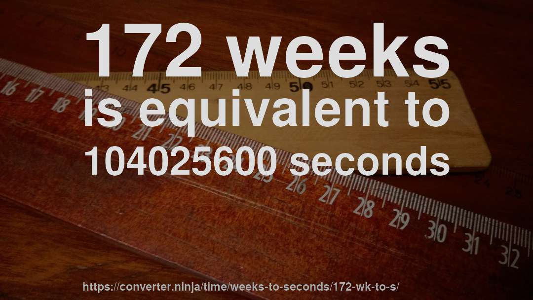 172 weeks is equivalent to 104025600 seconds
