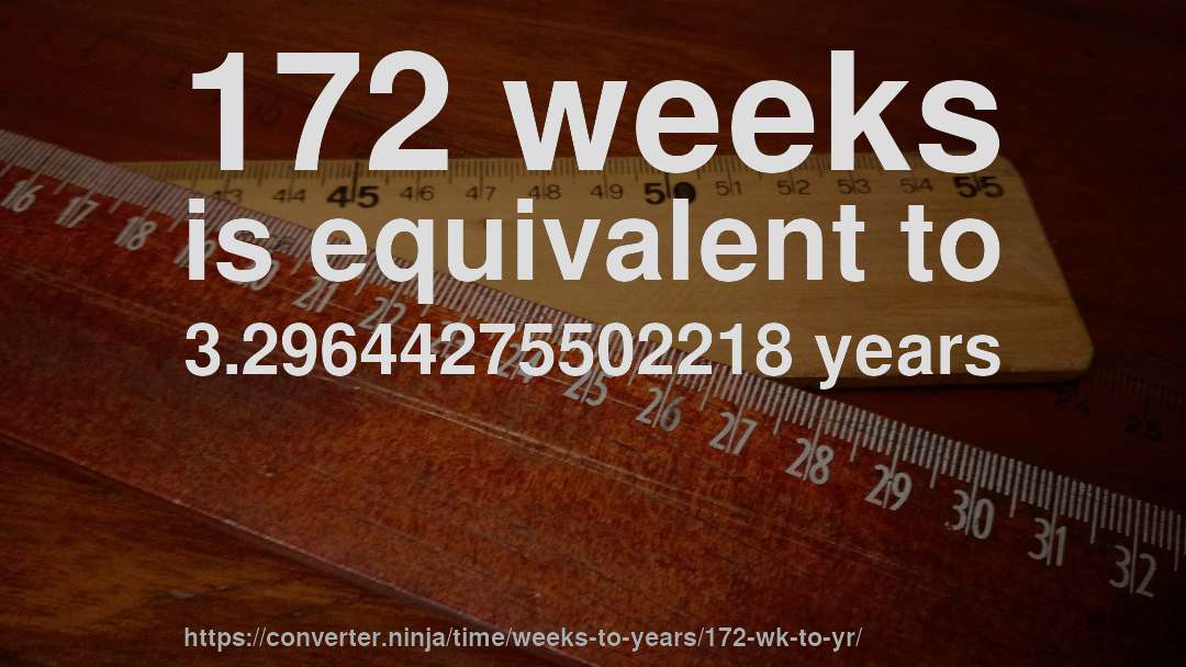 172 weeks is equivalent to 3.29644275502218 years