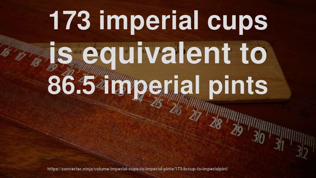 173 imperial cups is equivalent to 86.5 imperial pints