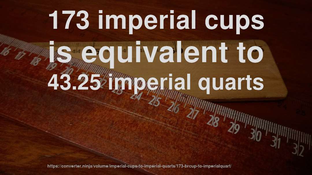 173 imperial cups is equivalent to 43.25 imperial quarts