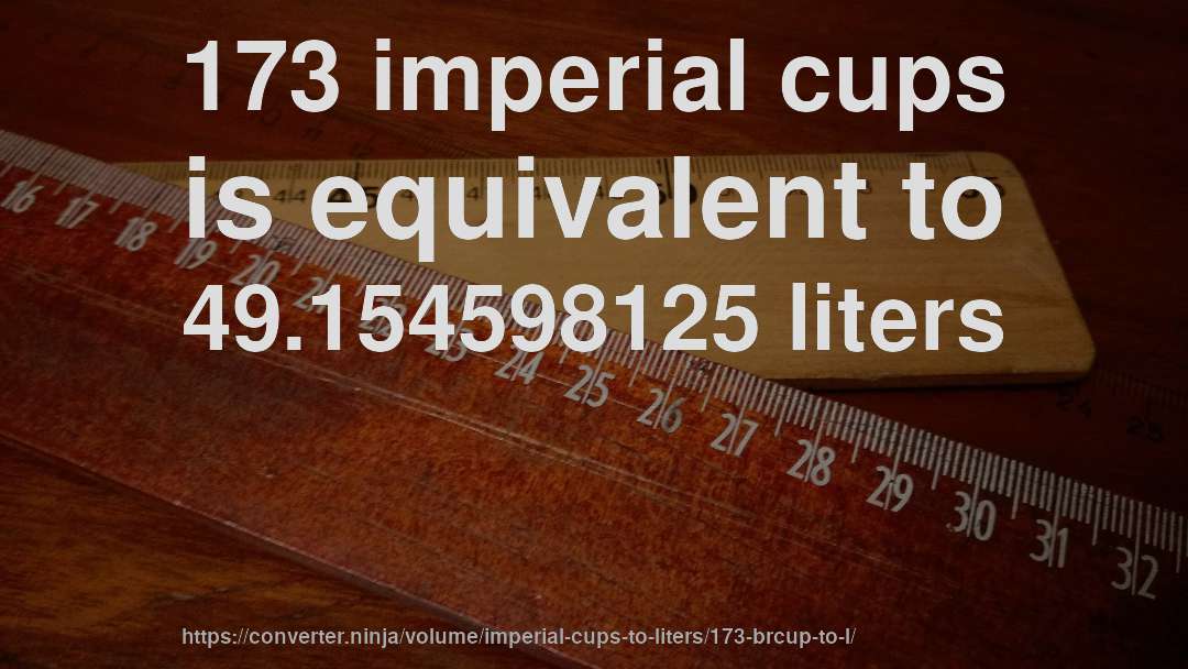 173 imperial cups is equivalent to 49.154598125 liters