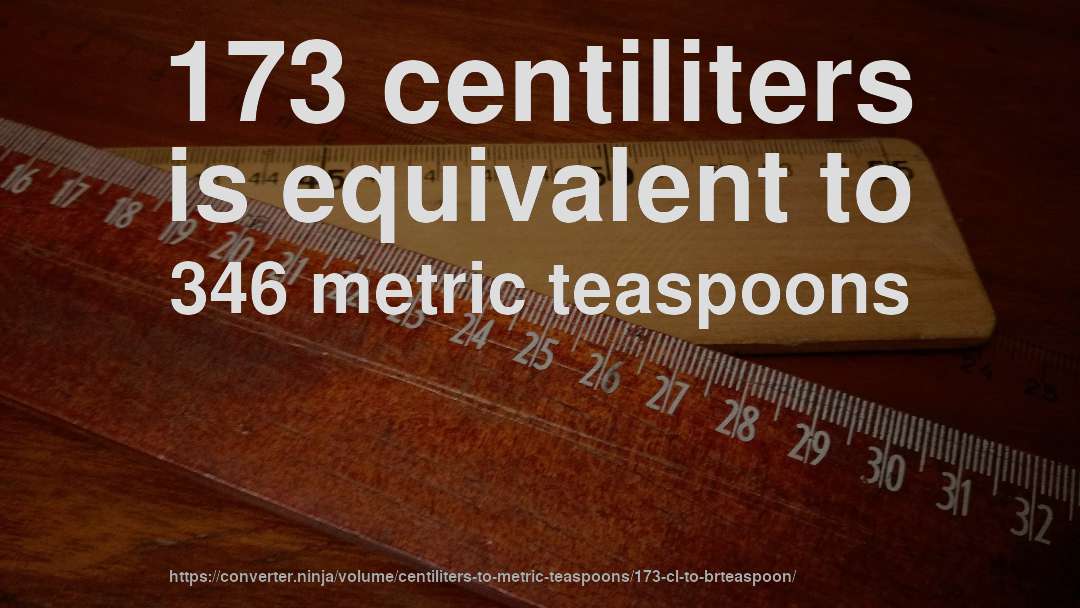 173 centiliters is equivalent to 346 metric teaspoons