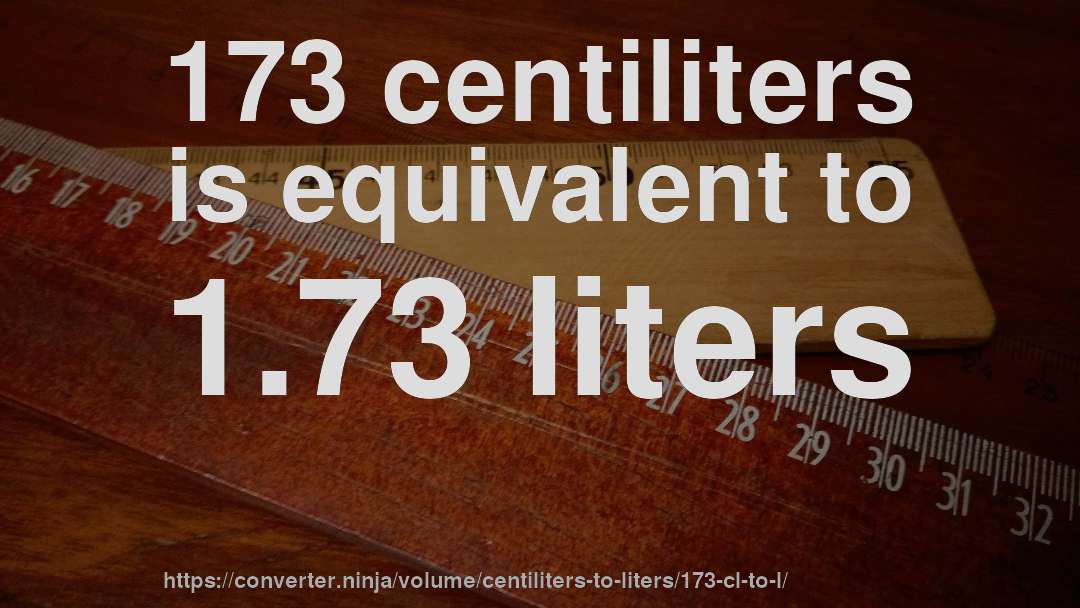 173 centiliters is equivalent to 1.73 liters