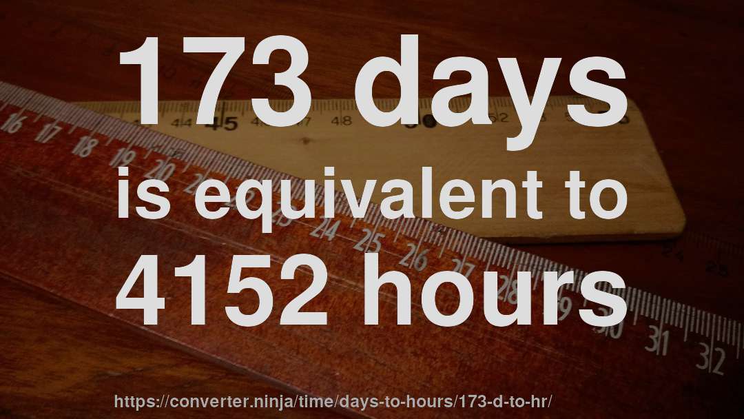 173 days is equivalent to 4152 hours